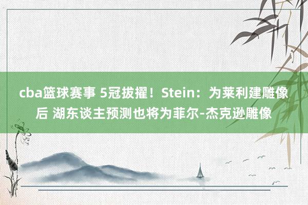 cba篮球赛事 5冠拔擢！Stein：为莱利建雕像后 湖东谈主预测也将为菲尔-杰克逊雕像