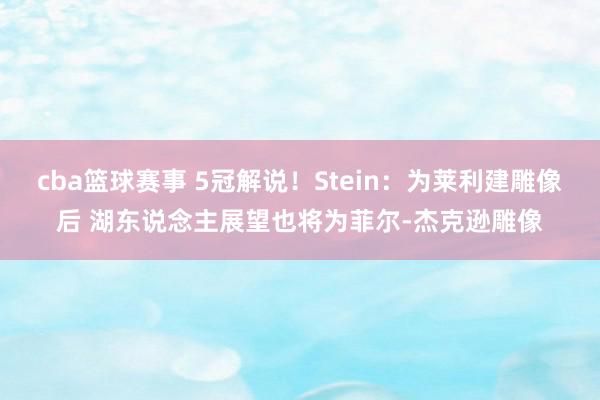 cba篮球赛事 5冠解说！Stein：为莱利建雕像后 湖东说念主展望也将为菲尔-杰克逊雕像