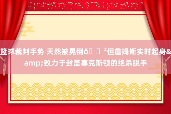 篮球裁判手势 天然被晃倒😲但詹姆斯实时起身&致力于封盖塞克斯顿的绝杀脱手