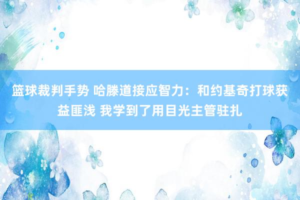 篮球裁判手势 哈滕道接应智力：和约基奇打球获益匪浅 我学到了用目光主管驻扎