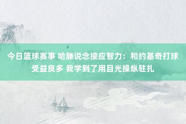 今日篮球赛事 哈滕说念接应智力：和约基奇打球受益良多 我学到了用目光操纵驻扎