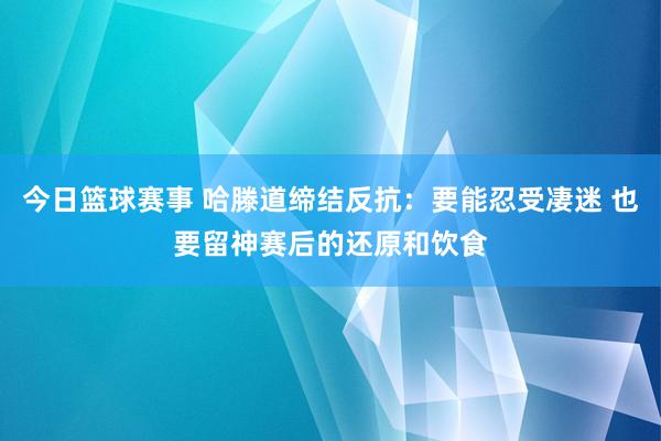 今日篮球赛事 哈滕道缔结反抗：要能忍受凄迷 也要留神赛后的还原和饮食