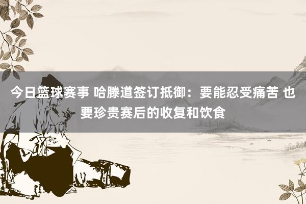 今日篮球赛事 哈滕道签订抵御：要能忍受痛苦 也要珍贵赛后的收复和饮食