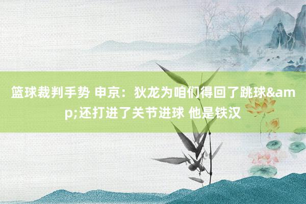 篮球裁判手势 申京：狄龙为咱们得回了跳球&还打进了关节进球 他是铁汉