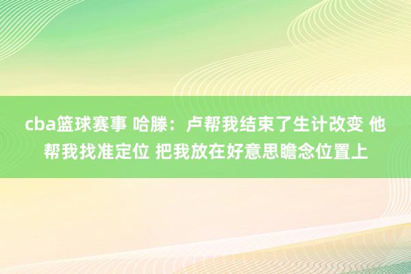 cba篮球赛事 哈滕：卢帮我结束了生计改变 他帮我找准定位 把我放在好意思瞻念位置上