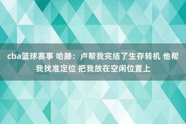 cba篮球赛事 哈滕：卢帮我完结了生存转机 他帮我找准定位 把我放在空闲位置上