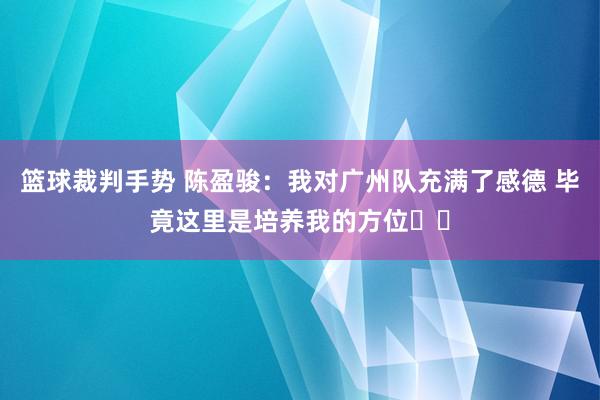 篮球裁判手势 陈盈骏：我对广州队充满了感德 毕竟这里是培养我的方位❤️