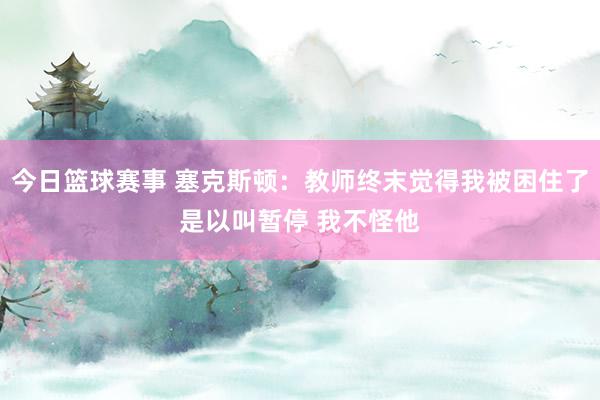 今日篮球赛事 塞克斯顿：教师终末觉得我被困住了是以叫暂停 我不怪他