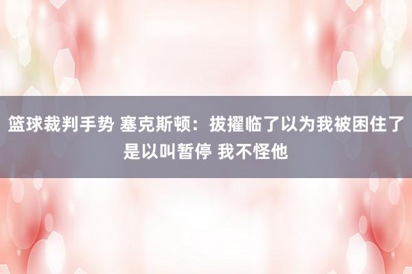 篮球裁判手势 塞克斯顿：拔擢临了以为我被困住了是以叫暂停 我不怪他