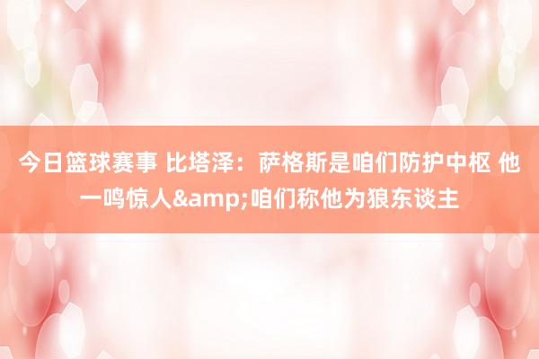 今日篮球赛事 比塔泽：萨格斯是咱们防护中枢 他一鸣惊人&咱们称他为狼东谈主