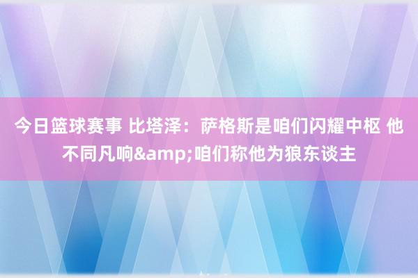 今日篮球赛事 比塔泽：萨格斯是咱们闪耀中枢 他不同凡响&咱们称他为狼东谈主