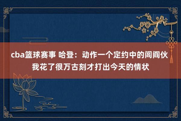 cba篮球赛事 哈登：动作一个定约中的闾阎伙 我花了很万古刻才打出今天的情状