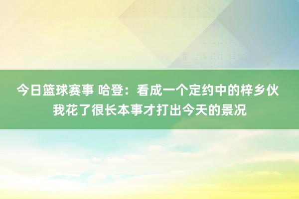 今日篮球赛事 哈登：看成一个定约中的梓乡伙 我花了很长本事才打出今天的景况