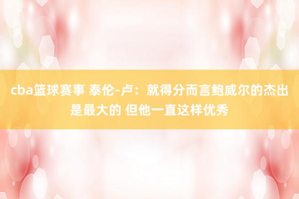 cba篮球赛事 泰伦-卢：就得分而言鲍威尔的杰出是最大的 但他一直这样优秀