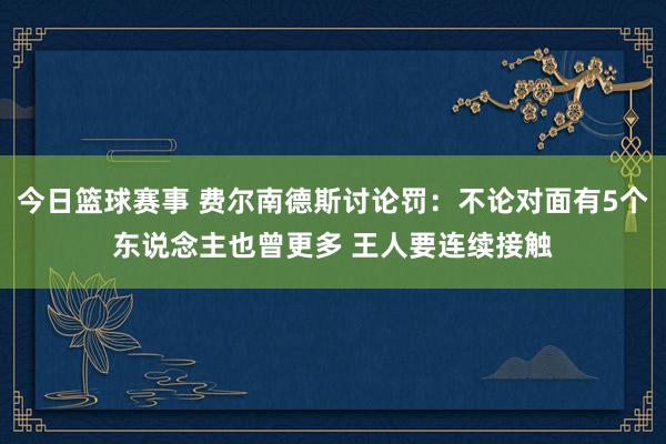 今日篮球赛事 费尔南德斯讨论罚：不论对面有5个东说念主也曾更多 王人要连续接触