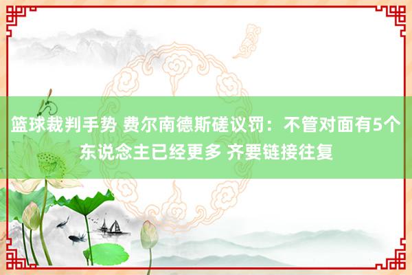 篮球裁判手势 费尔南德斯磋议罚：不管对面有5个东说念主已经更多 齐要链接往复