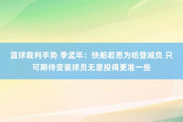 篮球裁判手势 季孟年：快船若思为哈登减负 只可期待变装球员无意投得更准一些