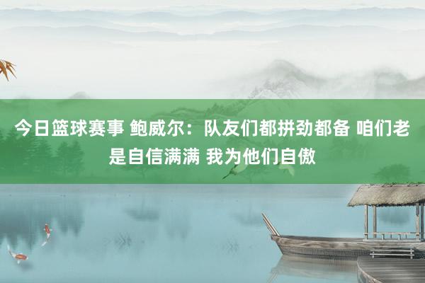 今日篮球赛事 鲍威尔：队友们都拼劲都备 咱们老是自信满满 我为他们自傲