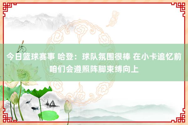 今日篮球赛事 哈登：球队氛围很棒 在小卡追忆前咱们会遵照阵脚束缚向上