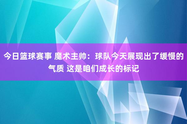 今日篮球赛事 魔术主帅：球队今天展现出了缓慢的气质 这是咱们成长的标记