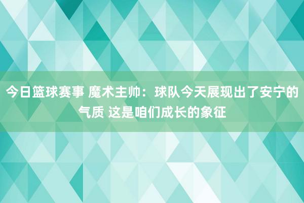 今日篮球赛事 魔术主帅：球队今天展现出了安宁的气质 这是咱们成长的象征