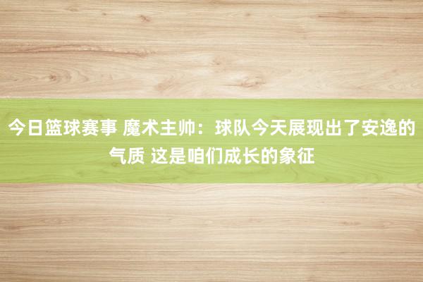 今日篮球赛事 魔术主帅：球队今天展现出了安逸的气质 这是咱们成长的象征