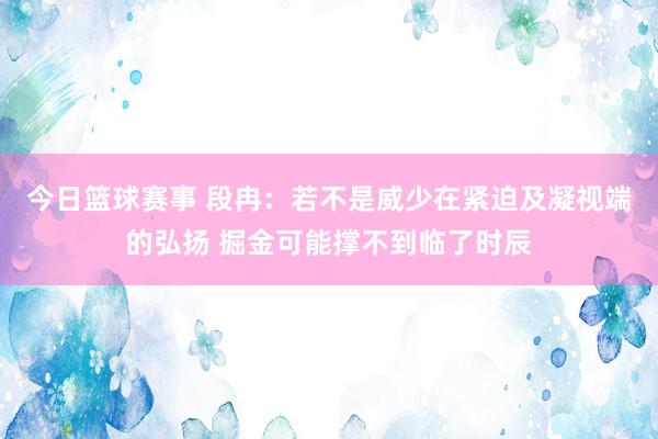 今日篮球赛事 段冉：若不是威少在紧迫及凝视端的弘扬 掘金可能撑不到临了时辰