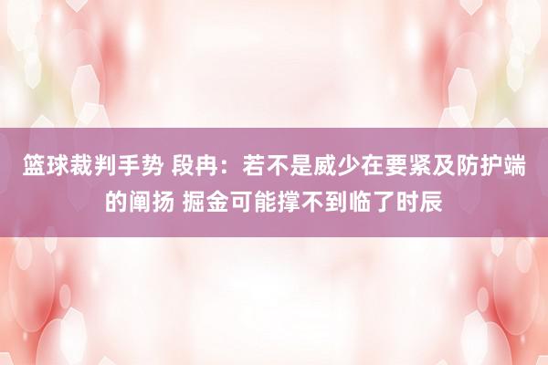 篮球裁判手势 段冉：若不是威少在要紧及防护端的阐扬 掘金可能撑不到临了时辰