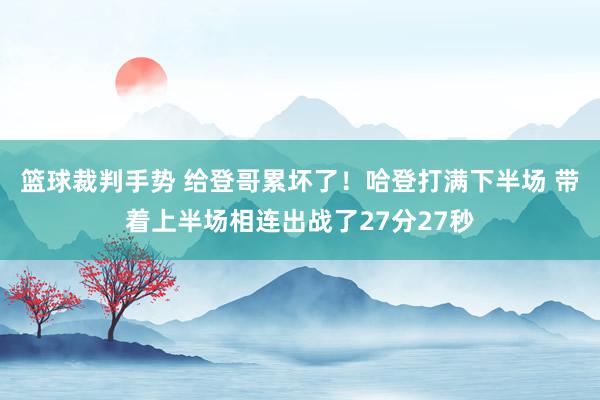 篮球裁判手势 给登哥累坏了！哈登打满下半场 带着上半场相连出战了27分27秒