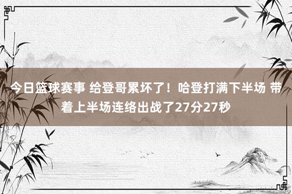 今日篮球赛事 给登哥累坏了！哈登打满下半场 带着上半场连络出战了27分27秒