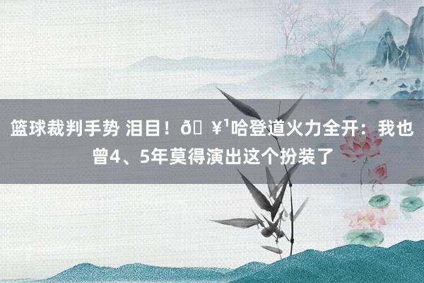 篮球裁判手势 泪目！🥹哈登道火力全开：我也曾4、5年莫得演出这个扮装了