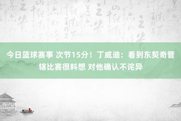 今日篮球赛事 次节15分！丁威迪：看到东契奇管辖比赛很料想 对他确认不诧异