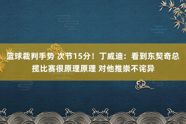 篮球裁判手势 次节15分！丁威迪：看到东契奇总揽比赛很原理原理 对他推崇不诧异