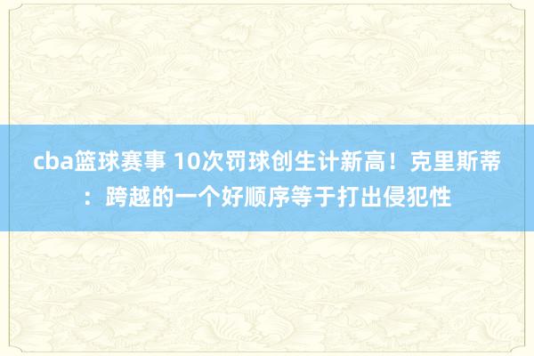 cba篮球赛事 10次罚球创生计新高！克里斯蒂：跨越的一个好顺序等于打出侵犯性