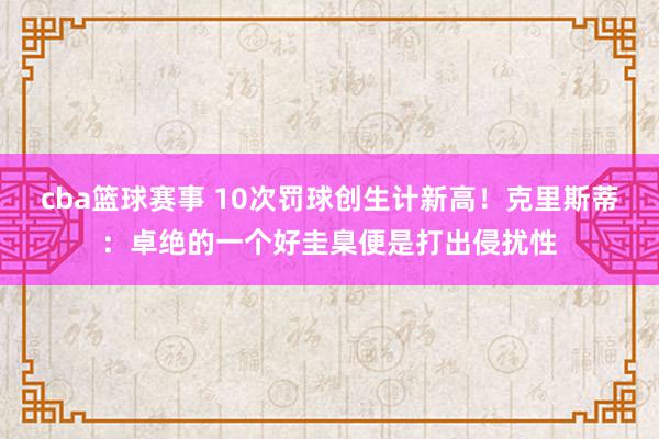 cba篮球赛事 10次罚球创生计新高！克里斯蒂：卓绝的一个好圭臬便是打出侵扰性