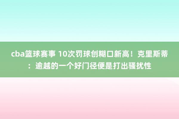 cba篮球赛事 10次罚球创糊口新高！克里斯蒂：逾越的一个好门径便是打出骚扰性