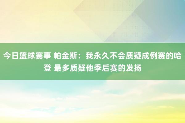 今日篮球赛事 帕金斯：我永久不会质疑成例赛的哈登 最多质疑他季后赛的发扬