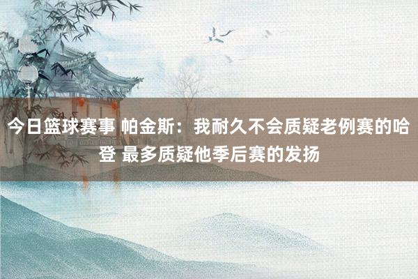 今日篮球赛事 帕金斯：我耐久不会质疑老例赛的哈登 最多质疑他季后赛的发扬