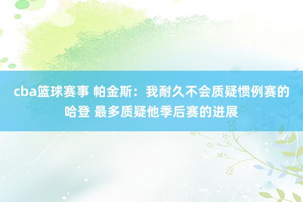 cba篮球赛事 帕金斯：我耐久不会质疑惯例赛的哈登 最多质疑他季后赛的进展