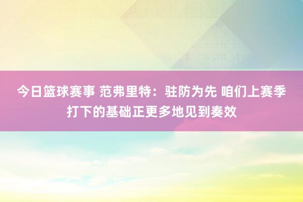 今日篮球赛事 范弗里特：驻防为先 咱们上赛季打下的基础正更多地见到奏效