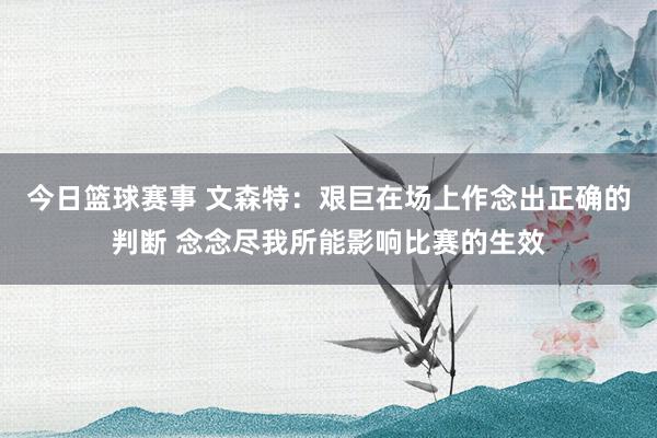 今日篮球赛事 文森特：艰巨在场上作念出正确的判断 念念尽我所能影响比赛的生效