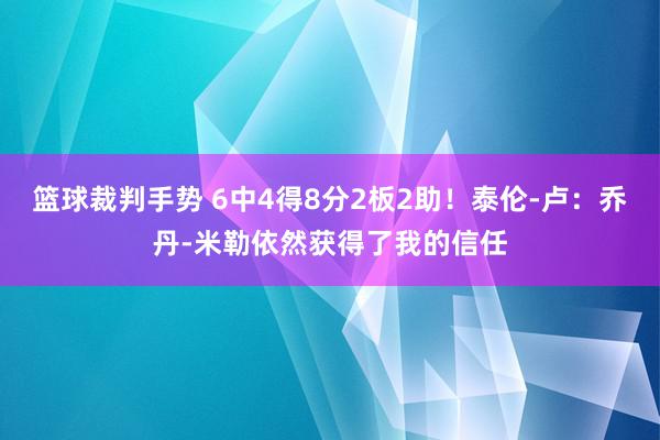 篮球裁判手势 6中4得8分2板2助！泰伦-卢：乔丹-米勒依然获得了我的信任