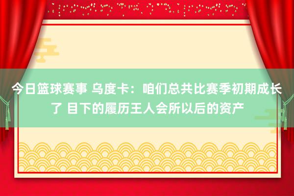 今日篮球赛事 乌度卡：咱们总共比赛季初期成长了 目下的履历王人会所以后的资产