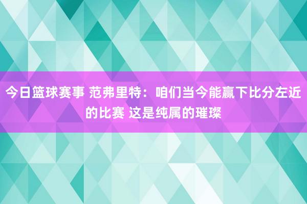 今日篮球赛事 范弗里特：咱们当今能赢下比分左近的比赛 这是纯属的璀璨