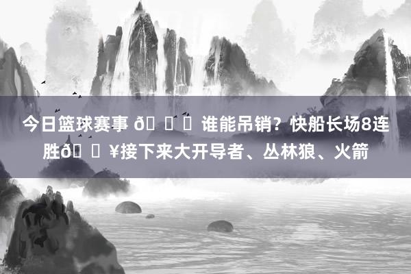 今日篮球赛事 😉谁能吊销？快船长场8连胜🔥接下来大开导者、丛林狼、火箭