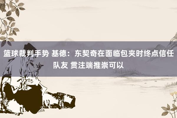 篮球裁判手势 基德：东契奇在面临包夹时终点信任队友 贯注端推崇可以