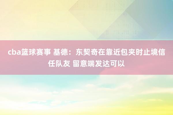 cba篮球赛事 基德：东契奇在靠近包夹时止境信任队友 留意端发达可以