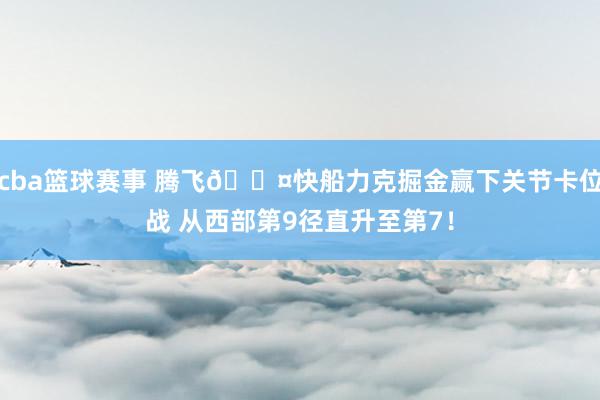 cba篮球赛事 腾飞😤快船力克掘金赢下关节卡位战 从西部第9径直升至第7！