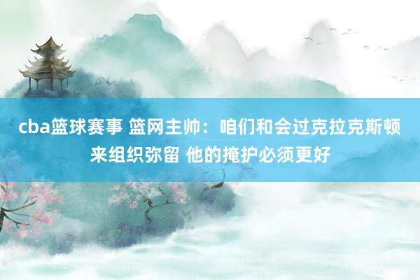 cba篮球赛事 篮网主帅：咱们和会过克拉克斯顿来组织弥留 他的掩护必须更好