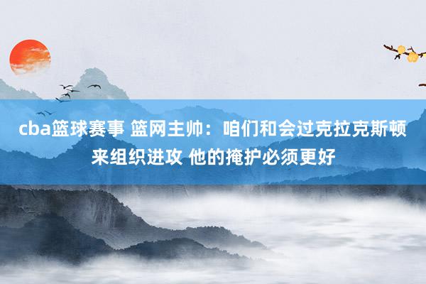 cba篮球赛事 篮网主帅：咱们和会过克拉克斯顿来组织进攻 他的掩护必须更好